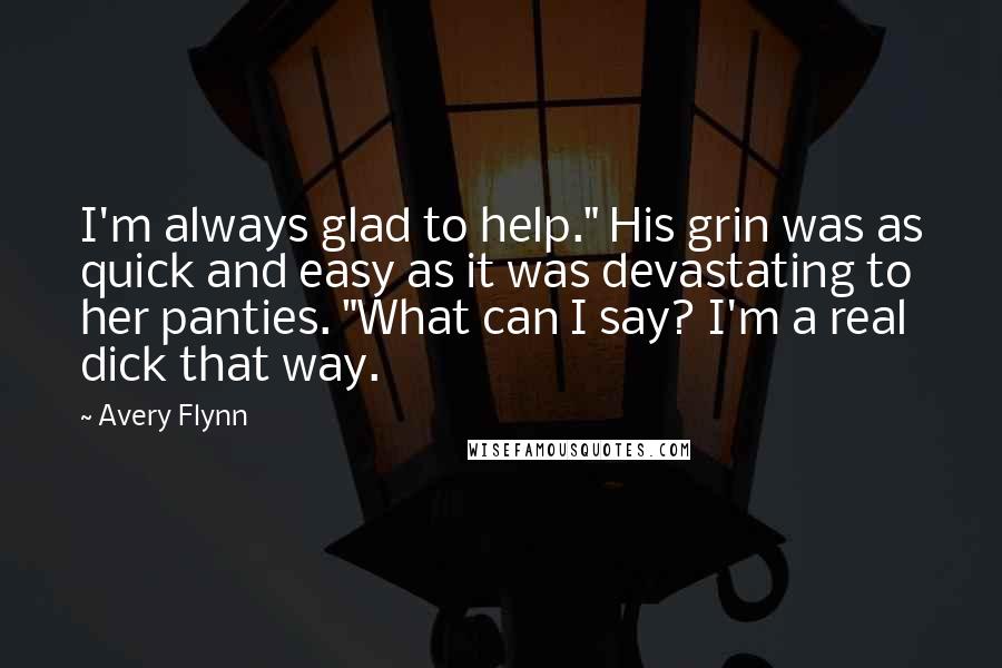 Avery Flynn Quotes: I'm always glad to help." His grin was as quick and easy as it was devastating to her panties. "What can I say? I'm a real dick that way.