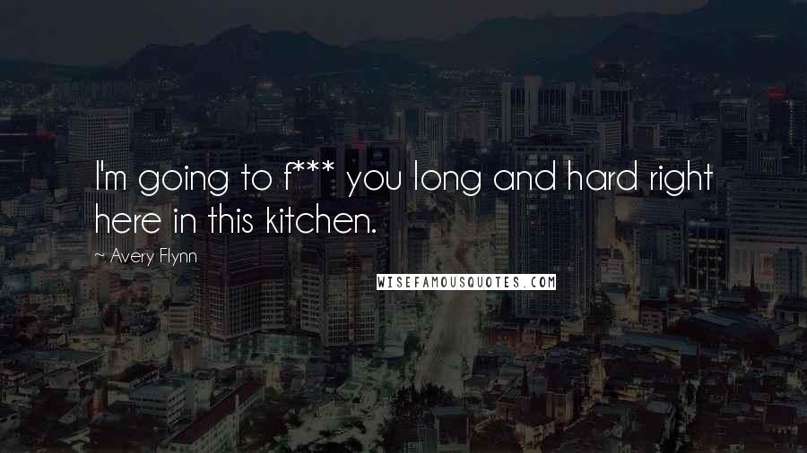 Avery Flynn Quotes: I'm going to f*** you long and hard right here in this kitchen.
