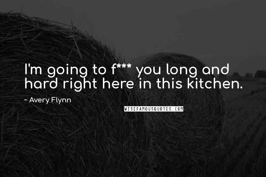 Avery Flynn Quotes: I'm going to f*** you long and hard right here in this kitchen.