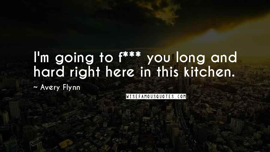 Avery Flynn Quotes: I'm going to f*** you long and hard right here in this kitchen.