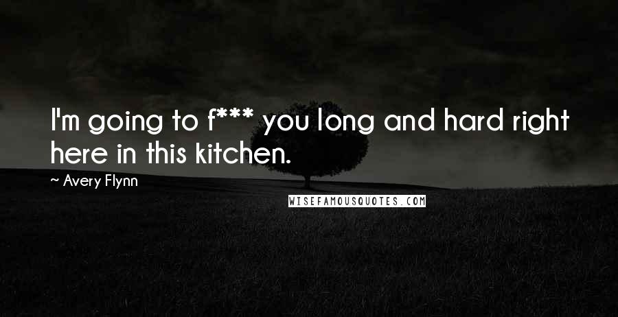 Avery Flynn Quotes: I'm going to f*** you long and hard right here in this kitchen.