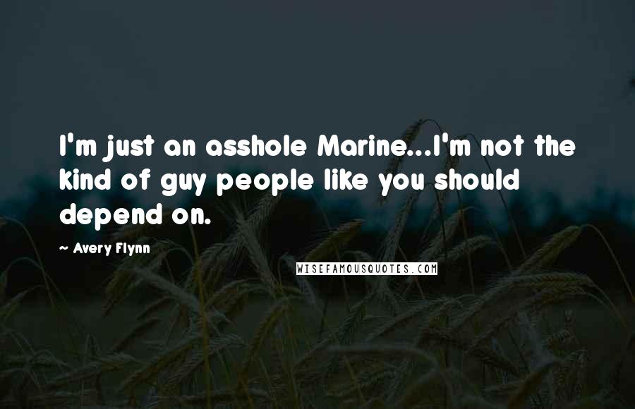 Avery Flynn Quotes: I'm just an asshole Marine...I'm not the kind of guy people like you should depend on.