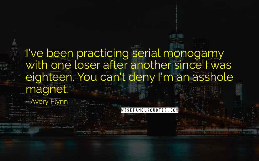 Avery Flynn Quotes: I've been practicing serial monogamy with one loser after another since I was eighteen. You can't deny I'm an asshole magnet.