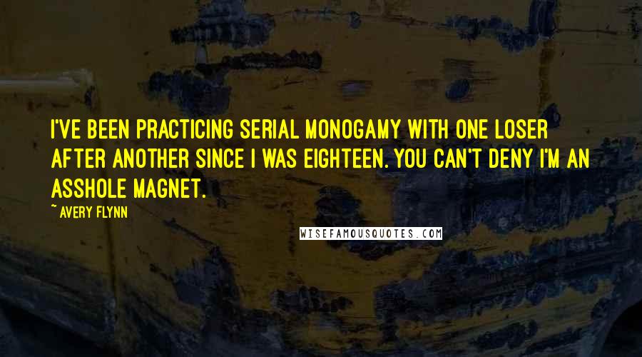 Avery Flynn Quotes: I've been practicing serial monogamy with one loser after another since I was eighteen. You can't deny I'm an asshole magnet.