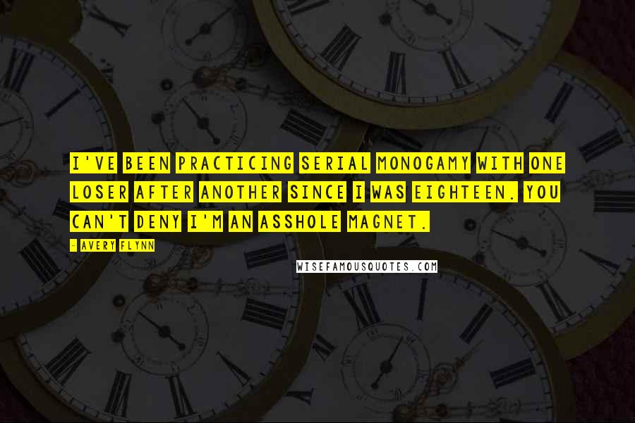 Avery Flynn Quotes: I've been practicing serial monogamy with one loser after another since I was eighteen. You can't deny I'm an asshole magnet.