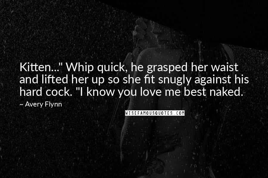 Avery Flynn Quotes: Kitten..." Whip quick, he grasped her waist and lifted her up so she fit snugly against his hard cock. "I know you love me best naked.