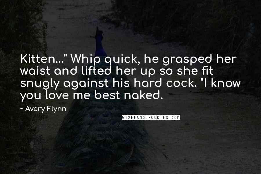 Avery Flynn Quotes: Kitten..." Whip quick, he grasped her waist and lifted her up so she fit snugly against his hard cock. "I know you love me best naked.