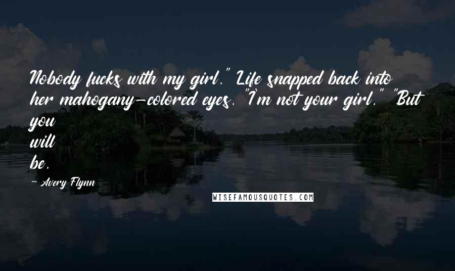 Avery Flynn Quotes: Nobody fucks with my girl." Life snapped back into her mahogany-colored eyes. "I'm not your girl." "But you will be.
