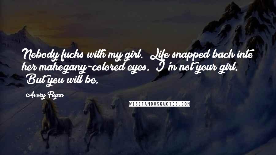 Avery Flynn Quotes: Nobody fucks with my girl." Life snapped back into her mahogany-colored eyes. "I'm not your girl." "But you will be.