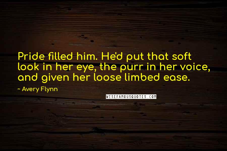 Avery Flynn Quotes: Pride filled him. He'd put that soft look in her eye, the purr in her voice, and given her loose limbed ease.