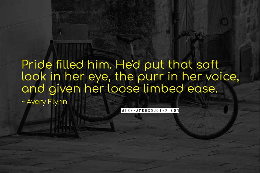 Avery Flynn Quotes: Pride filled him. He'd put that soft look in her eye, the purr in her voice, and given her loose limbed ease.