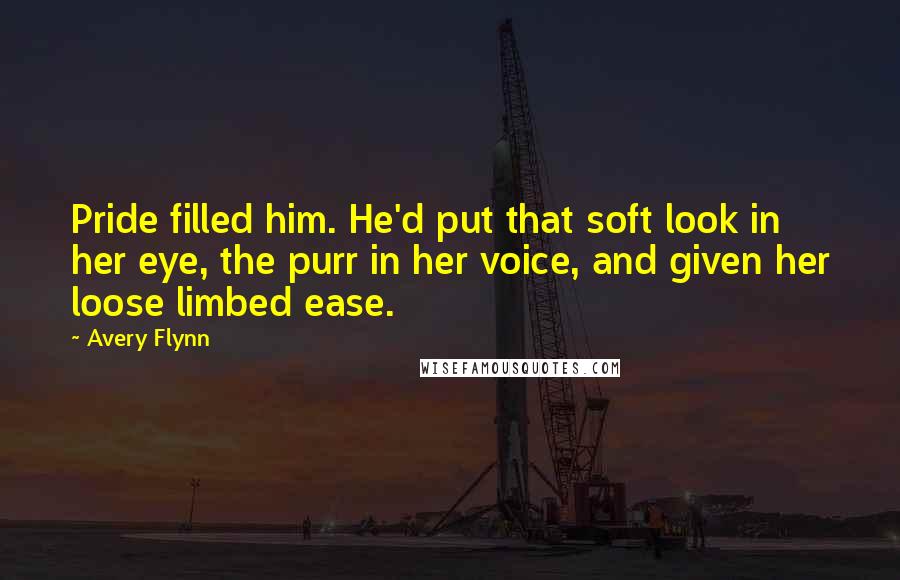 Avery Flynn Quotes: Pride filled him. He'd put that soft look in her eye, the purr in her voice, and given her loose limbed ease.