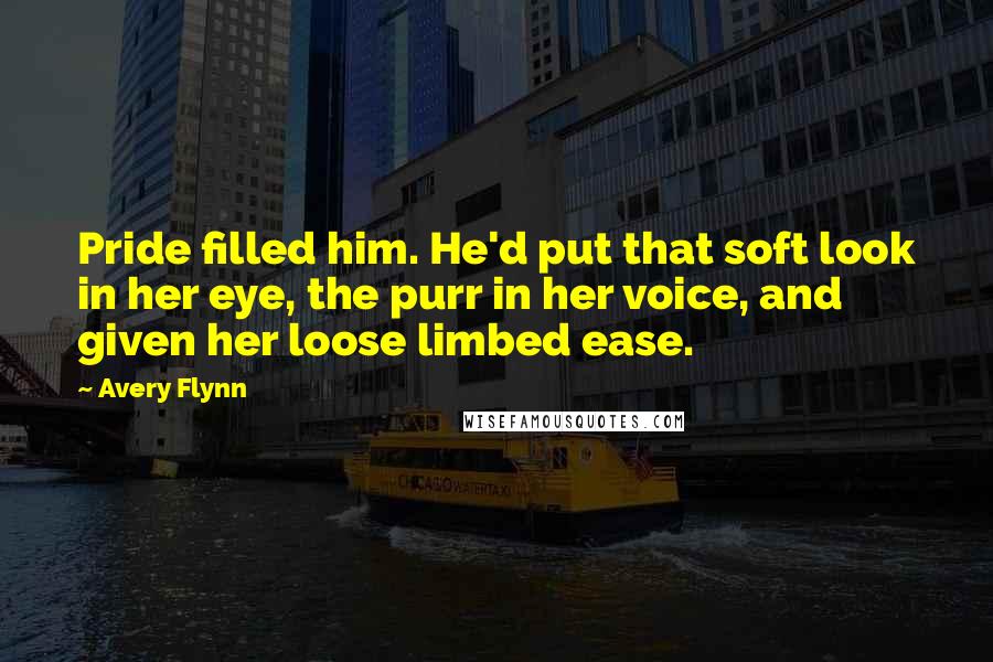 Avery Flynn Quotes: Pride filled him. He'd put that soft look in her eye, the purr in her voice, and given her loose limbed ease.