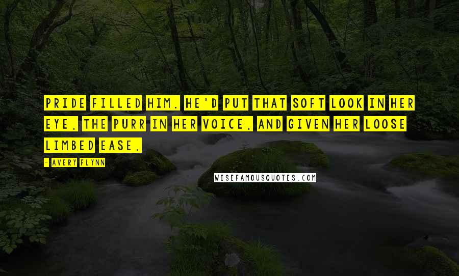 Avery Flynn Quotes: Pride filled him. He'd put that soft look in her eye, the purr in her voice, and given her loose limbed ease.
