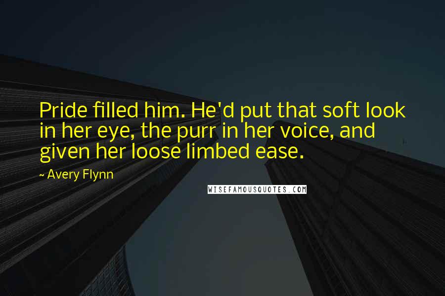 Avery Flynn Quotes: Pride filled him. He'd put that soft look in her eye, the purr in her voice, and given her loose limbed ease.