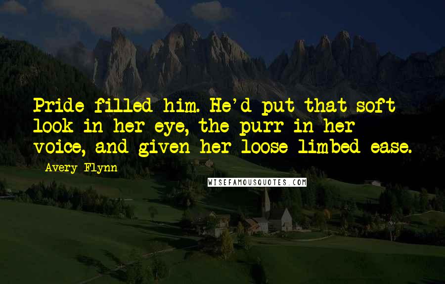 Avery Flynn Quotes: Pride filled him. He'd put that soft look in her eye, the purr in her voice, and given her loose limbed ease.