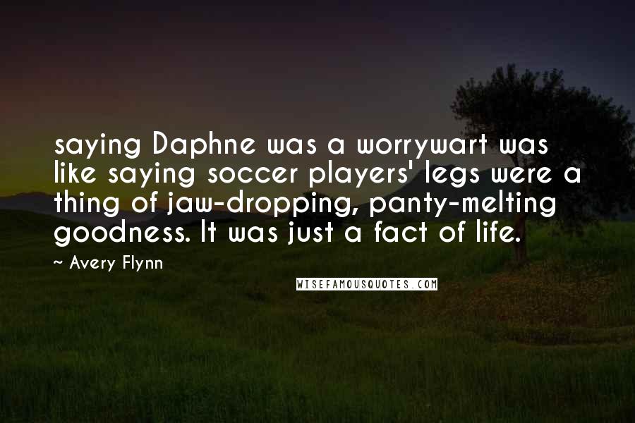 Avery Flynn Quotes: saying Daphne was a worrywart was like saying soccer players' legs were a thing of jaw-dropping, panty-melting goodness. It was just a fact of life.