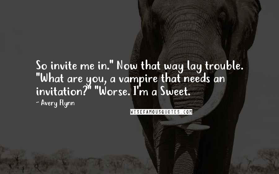 Avery Flynn Quotes: So invite me in." Now that way lay trouble. "What are you, a vampire that needs an invitation?" "Worse. I'm a Sweet.