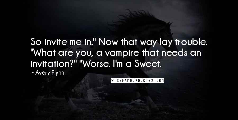 Avery Flynn Quotes: So invite me in." Now that way lay trouble. "What are you, a vampire that needs an invitation?" "Worse. I'm a Sweet.