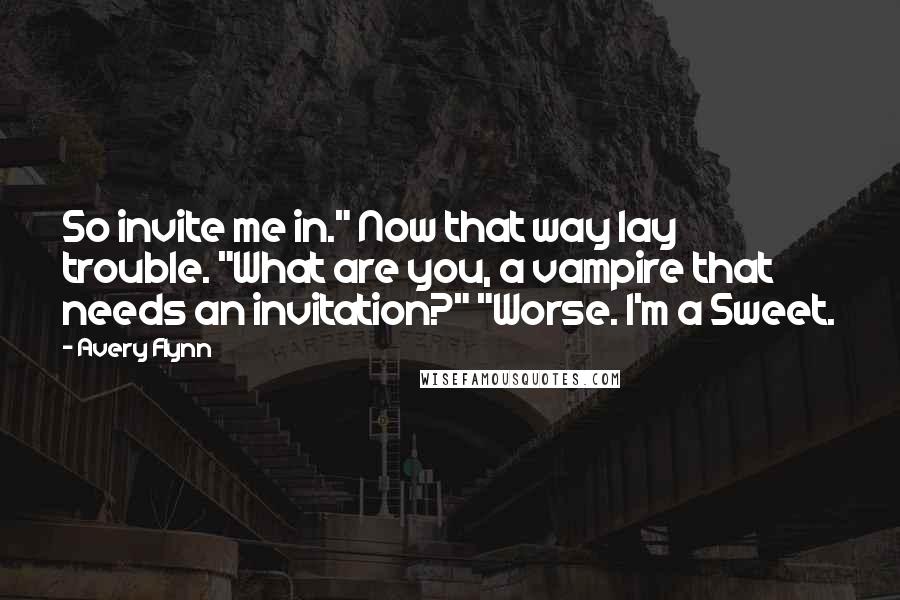 Avery Flynn Quotes: So invite me in." Now that way lay trouble. "What are you, a vampire that needs an invitation?" "Worse. I'm a Sweet.