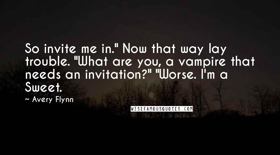 Avery Flynn Quotes: So invite me in." Now that way lay trouble. "What are you, a vampire that needs an invitation?" "Worse. I'm a Sweet.