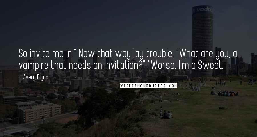 Avery Flynn Quotes: So invite me in." Now that way lay trouble. "What are you, a vampire that needs an invitation?" "Worse. I'm a Sweet.