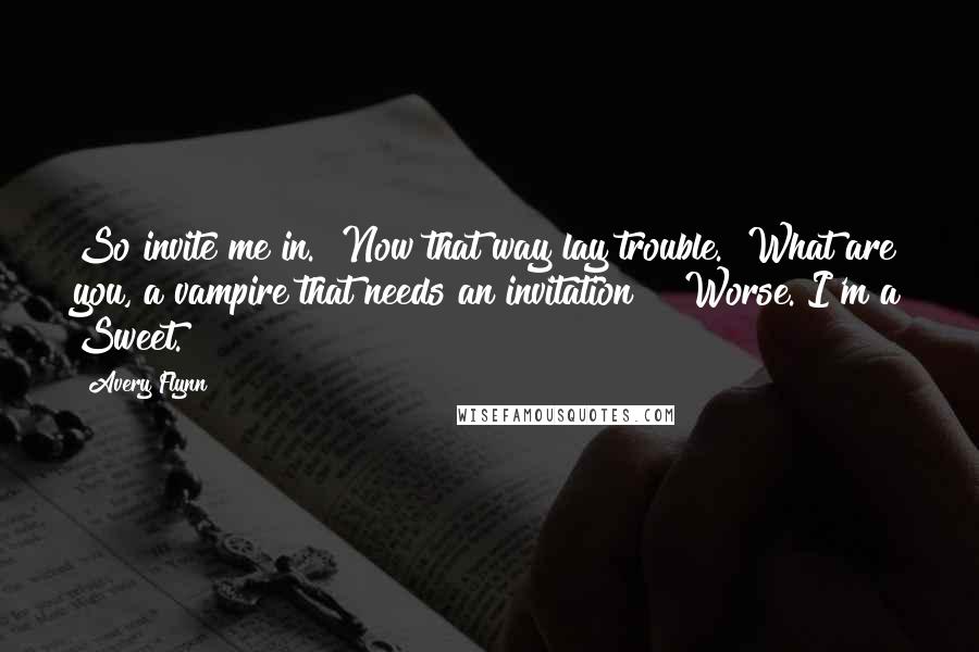 Avery Flynn Quotes: So invite me in." Now that way lay trouble. "What are you, a vampire that needs an invitation?" "Worse. I'm a Sweet.