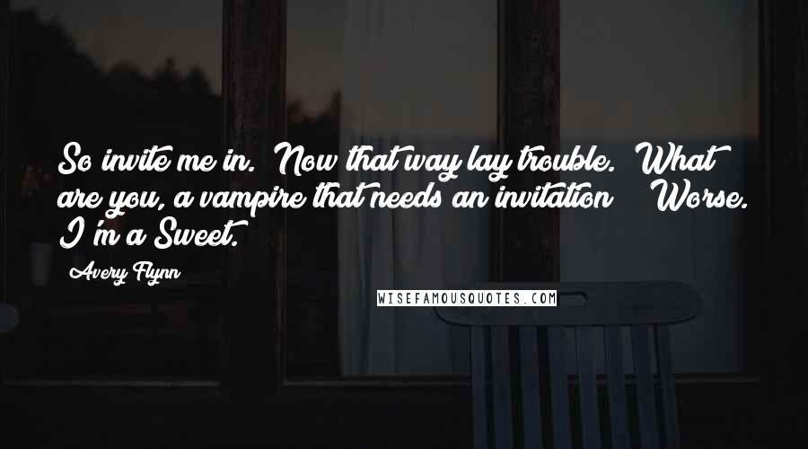 Avery Flynn Quotes: So invite me in." Now that way lay trouble. "What are you, a vampire that needs an invitation?" "Worse. I'm a Sweet.