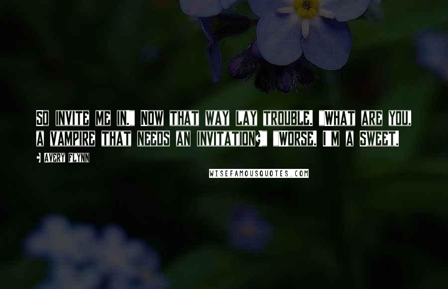Avery Flynn Quotes: So invite me in." Now that way lay trouble. "What are you, a vampire that needs an invitation?" "Worse. I'm a Sweet.