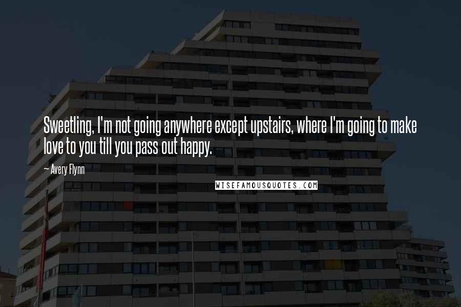 Avery Flynn Quotes: Sweetling, I'm not going anywhere except upstairs, where I'm going to make love to you till you pass out happy.