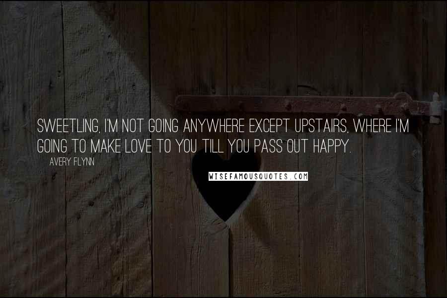 Avery Flynn Quotes: Sweetling, I'm not going anywhere except upstairs, where I'm going to make love to you till you pass out happy.