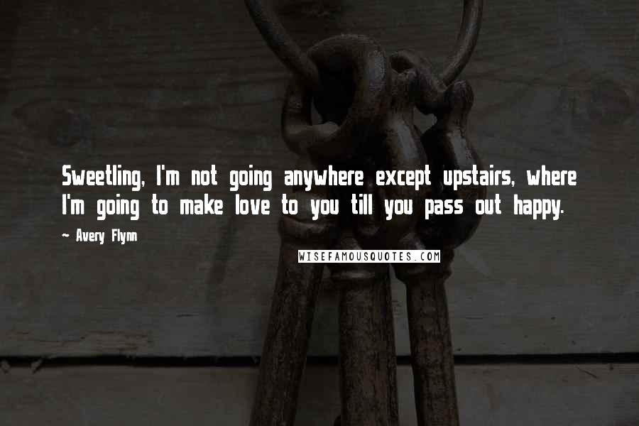 Avery Flynn Quotes: Sweetling, I'm not going anywhere except upstairs, where I'm going to make love to you till you pass out happy.