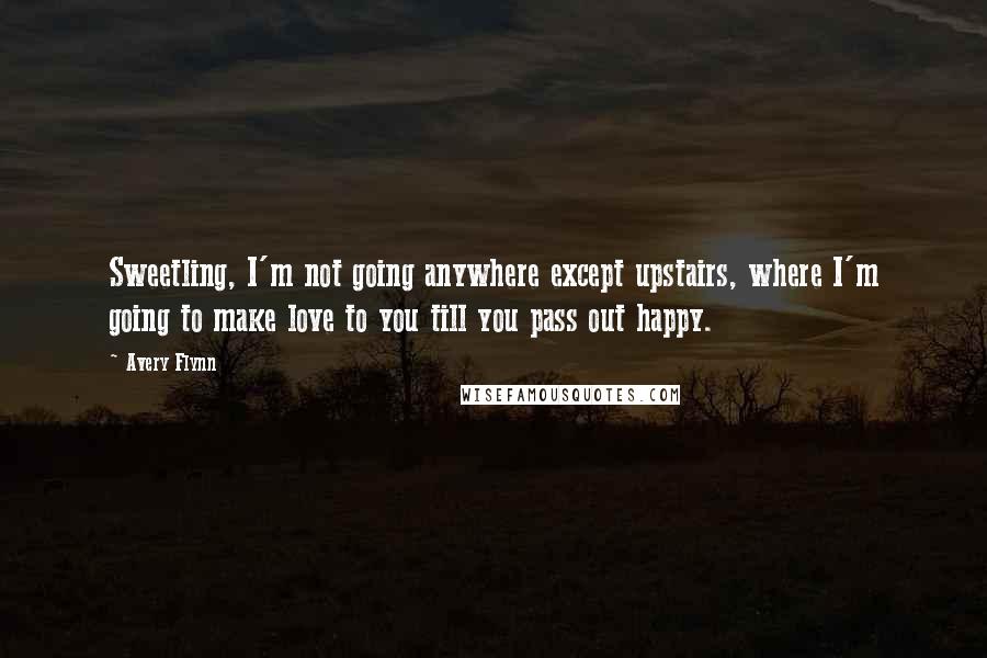 Avery Flynn Quotes: Sweetling, I'm not going anywhere except upstairs, where I'm going to make love to you till you pass out happy.