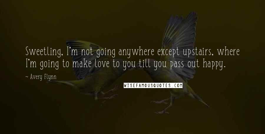 Avery Flynn Quotes: Sweetling, I'm not going anywhere except upstairs, where I'm going to make love to you till you pass out happy.