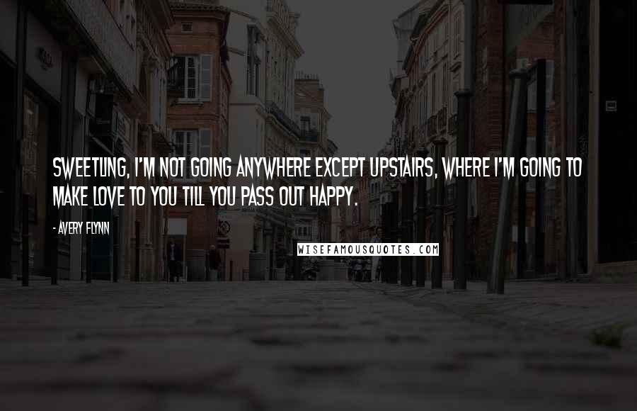 Avery Flynn Quotes: Sweetling, I'm not going anywhere except upstairs, where I'm going to make love to you till you pass out happy.