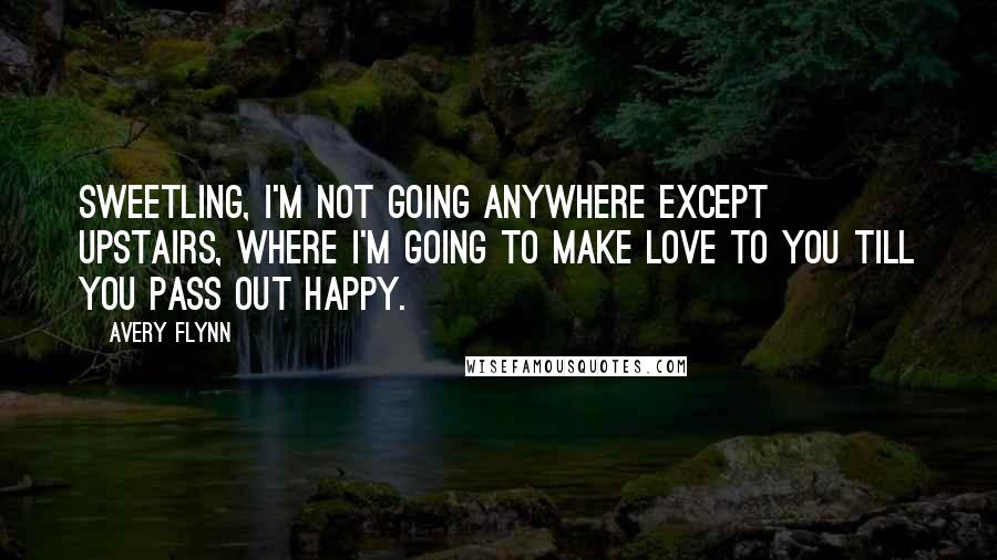 Avery Flynn Quotes: Sweetling, I'm not going anywhere except upstairs, where I'm going to make love to you till you pass out happy.
