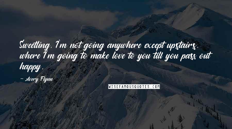 Avery Flynn Quotes: Sweetling, I'm not going anywhere except upstairs, where I'm going to make love to you till you pass out happy.