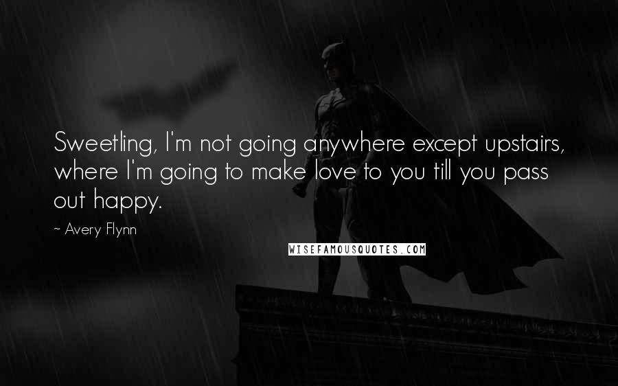 Avery Flynn Quotes: Sweetling, I'm not going anywhere except upstairs, where I'm going to make love to you till you pass out happy.