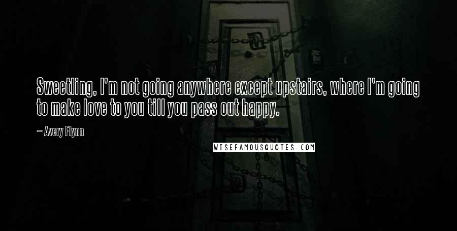 Avery Flynn Quotes: Sweetling, I'm not going anywhere except upstairs, where I'm going to make love to you till you pass out happy.