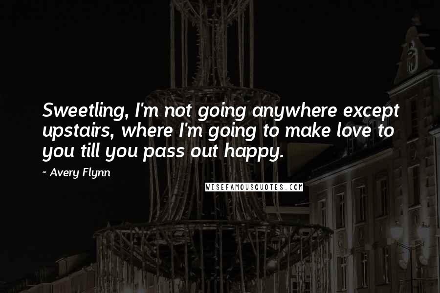Avery Flynn Quotes: Sweetling, I'm not going anywhere except upstairs, where I'm going to make love to you till you pass out happy.