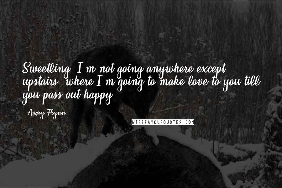 Avery Flynn Quotes: Sweetling, I'm not going anywhere except upstairs, where I'm going to make love to you till you pass out happy.