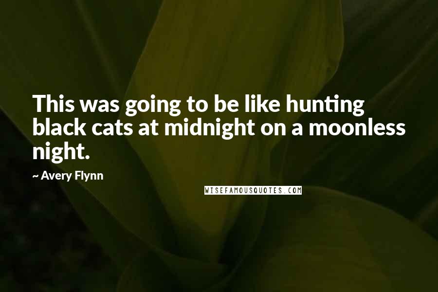 Avery Flynn Quotes: This was going to be like hunting black cats at midnight on a moonless night.