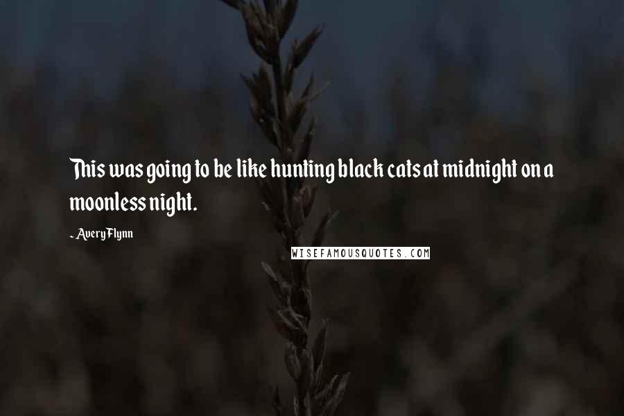 Avery Flynn Quotes: This was going to be like hunting black cats at midnight on a moonless night.