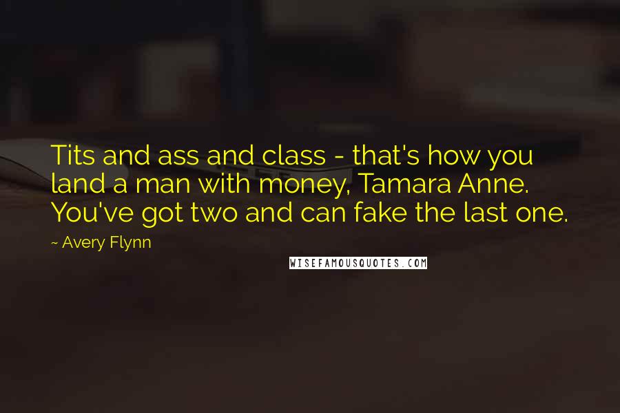 Avery Flynn Quotes: Tits and ass and class - that's how you land a man with money, Tamara Anne. You've got two and can fake the last one.