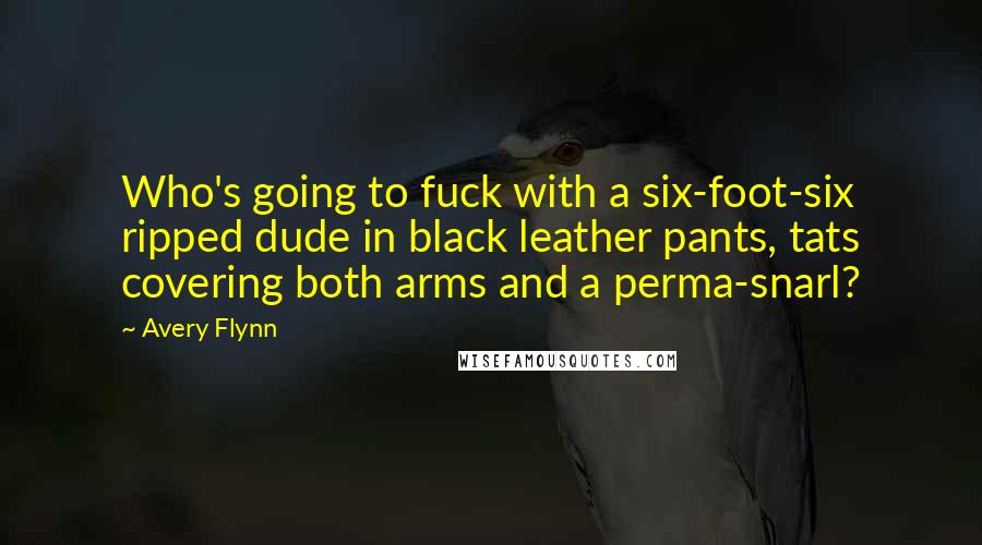 Avery Flynn Quotes: Who's going to fuck with a six-foot-six ripped dude in black leather pants, tats covering both arms and a perma-snarl?