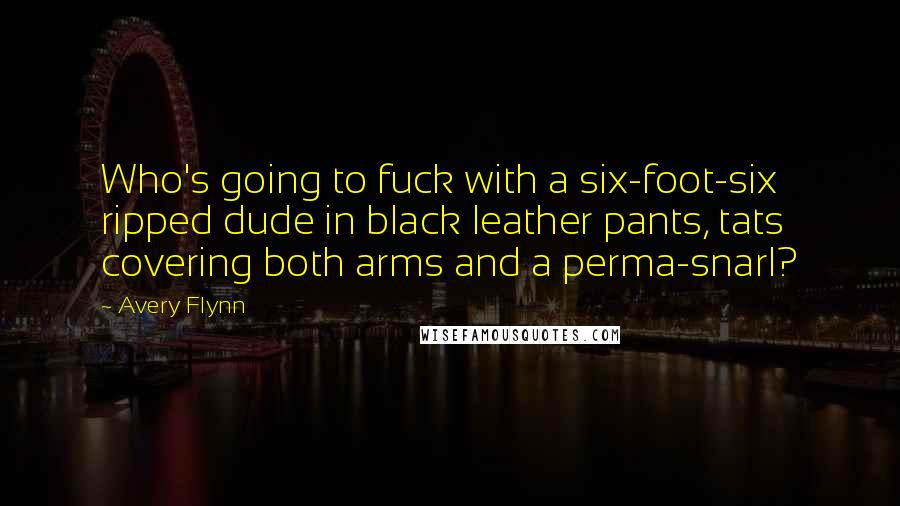 Avery Flynn Quotes: Who's going to fuck with a six-foot-six ripped dude in black leather pants, tats covering both arms and a perma-snarl?