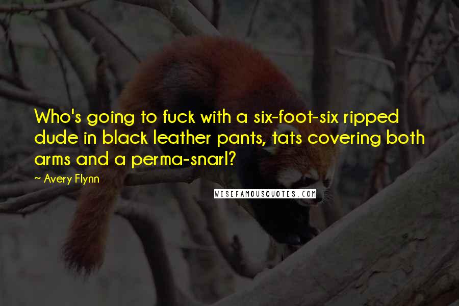 Avery Flynn Quotes: Who's going to fuck with a six-foot-six ripped dude in black leather pants, tats covering both arms and a perma-snarl?