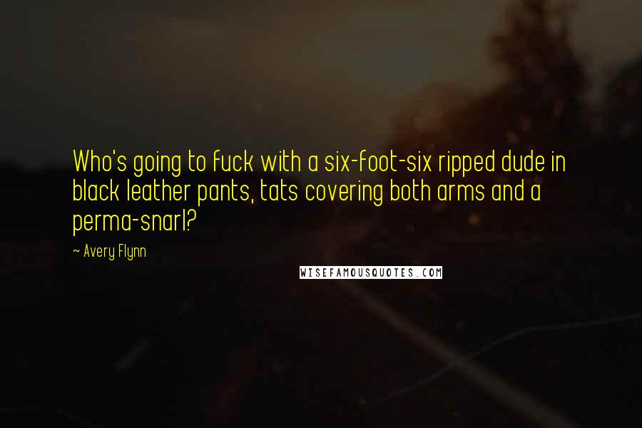 Avery Flynn Quotes: Who's going to fuck with a six-foot-six ripped dude in black leather pants, tats covering both arms and a perma-snarl?