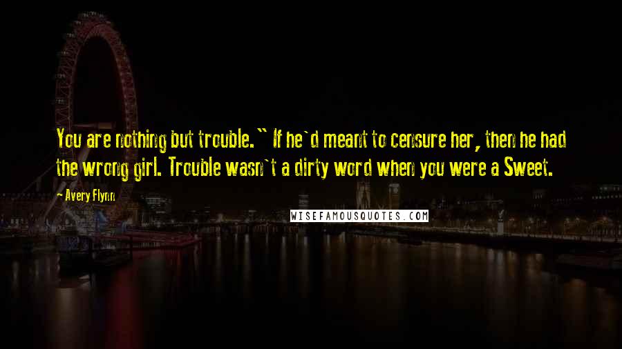 Avery Flynn Quotes: You are nothing but trouble." If he'd meant to censure her, then he had the wrong girl. Trouble wasn't a dirty word when you were a Sweet.