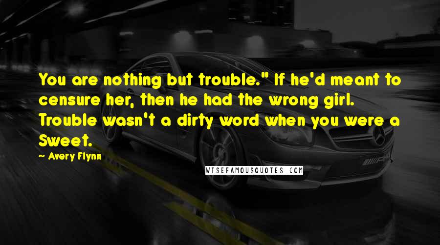 Avery Flynn Quotes: You are nothing but trouble." If he'd meant to censure her, then he had the wrong girl. Trouble wasn't a dirty word when you were a Sweet.
